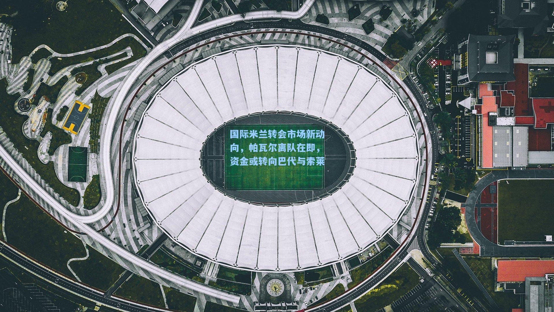 国际米兰转会市场新动向，帕瓦尔离队在即，资金或转向巴代与索莱