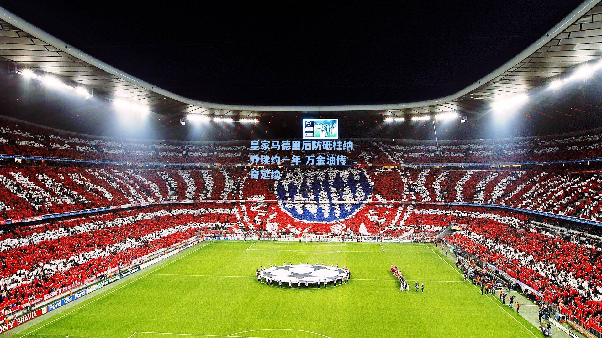 皇家马德里后防砥柱纳乔续约一年 万金油传奇延续