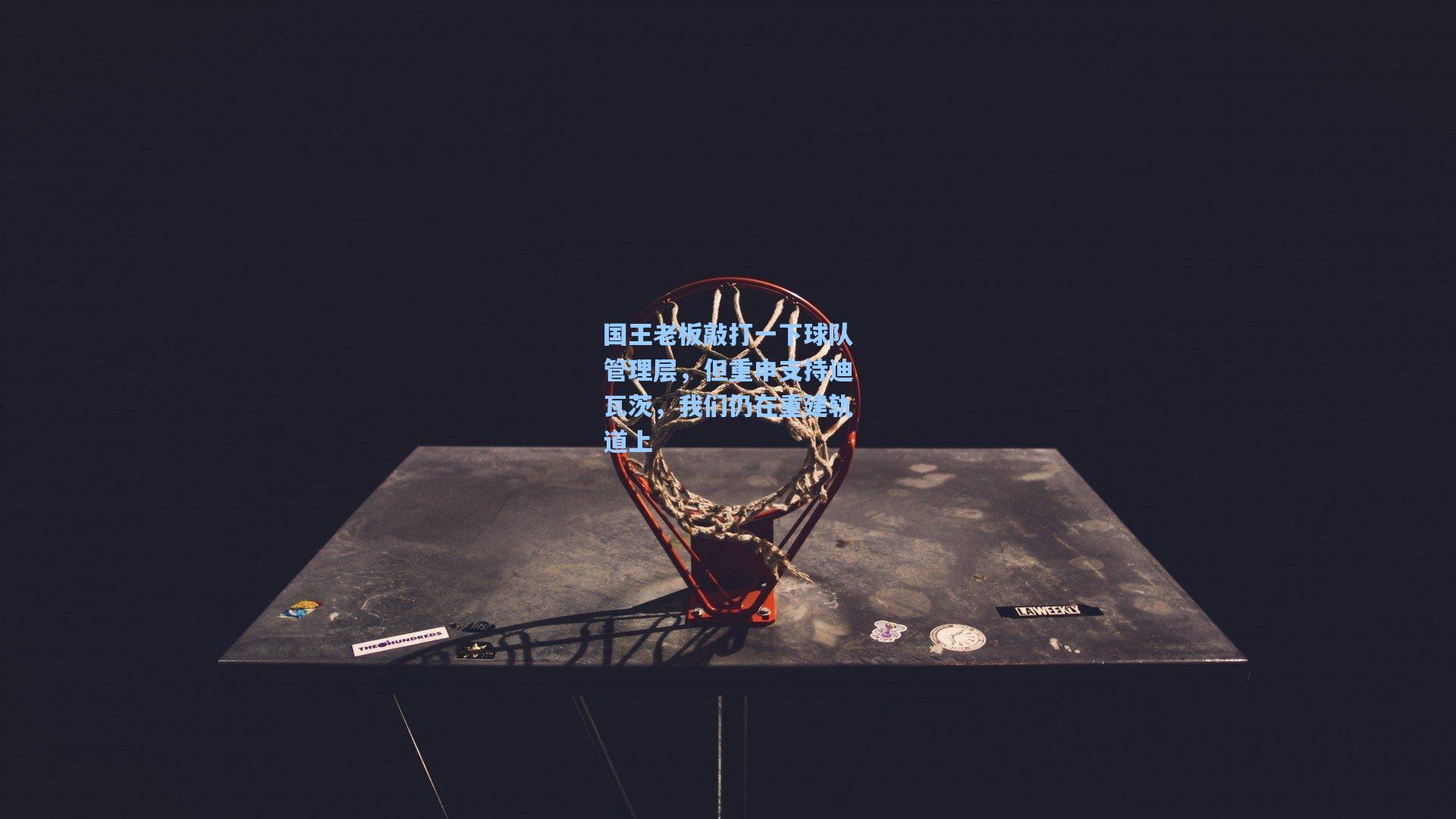 国王老板敲打一下球队管理层,但重申支持迪瓦茨,我们仍在重建轨道上