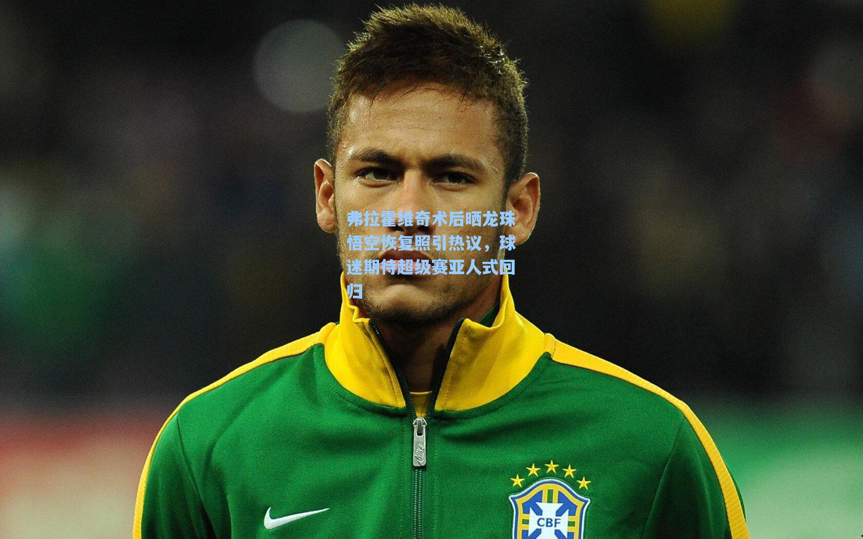 弗拉霍维奇术后晒龙珠悟空恢复照引热议，球迷期待超级赛亚人式回归