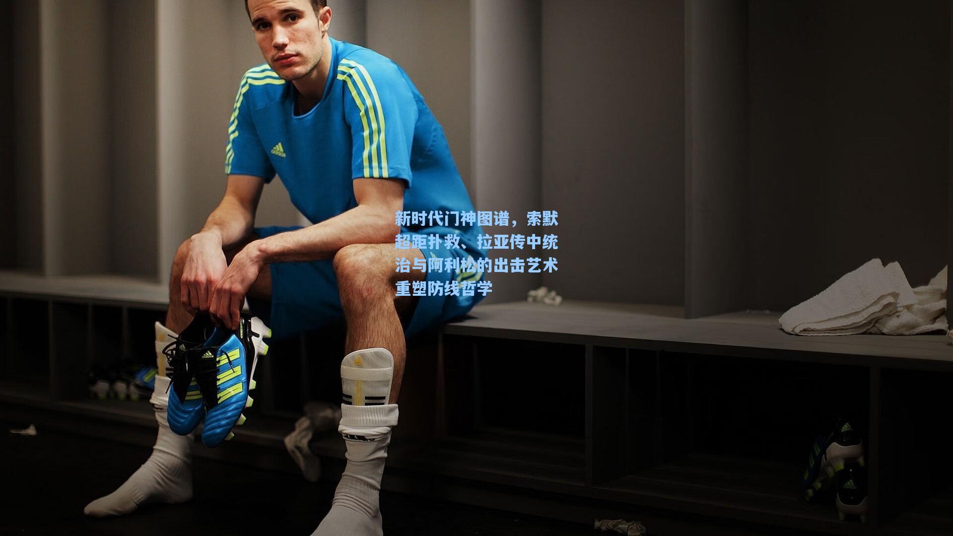 新时代门神图谱，索默超距扑救、拉亚传中统治与阿利松的出击艺术重塑防线哲学