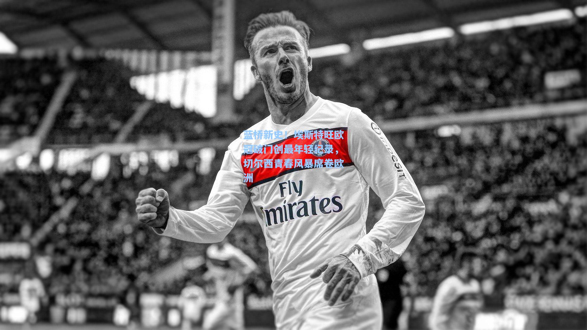 蓝桥新史！埃斯特旺欧冠破门创最年轻纪录，切尔西青春风暴席卷欧洲