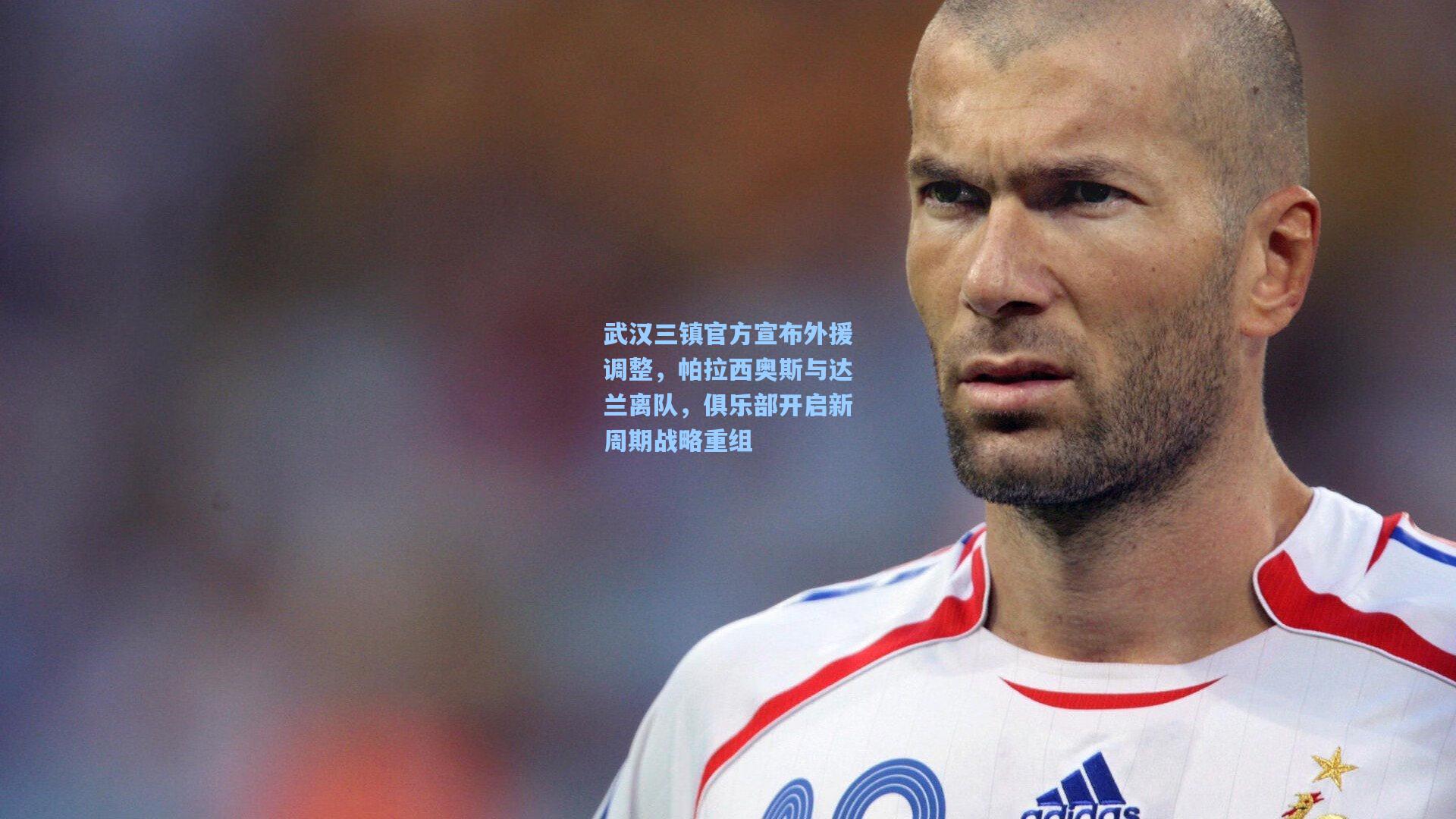 武汉三镇官方宣布外援调整，帕拉西奥斯与达兰离队，俱乐部开启新周期战略重组