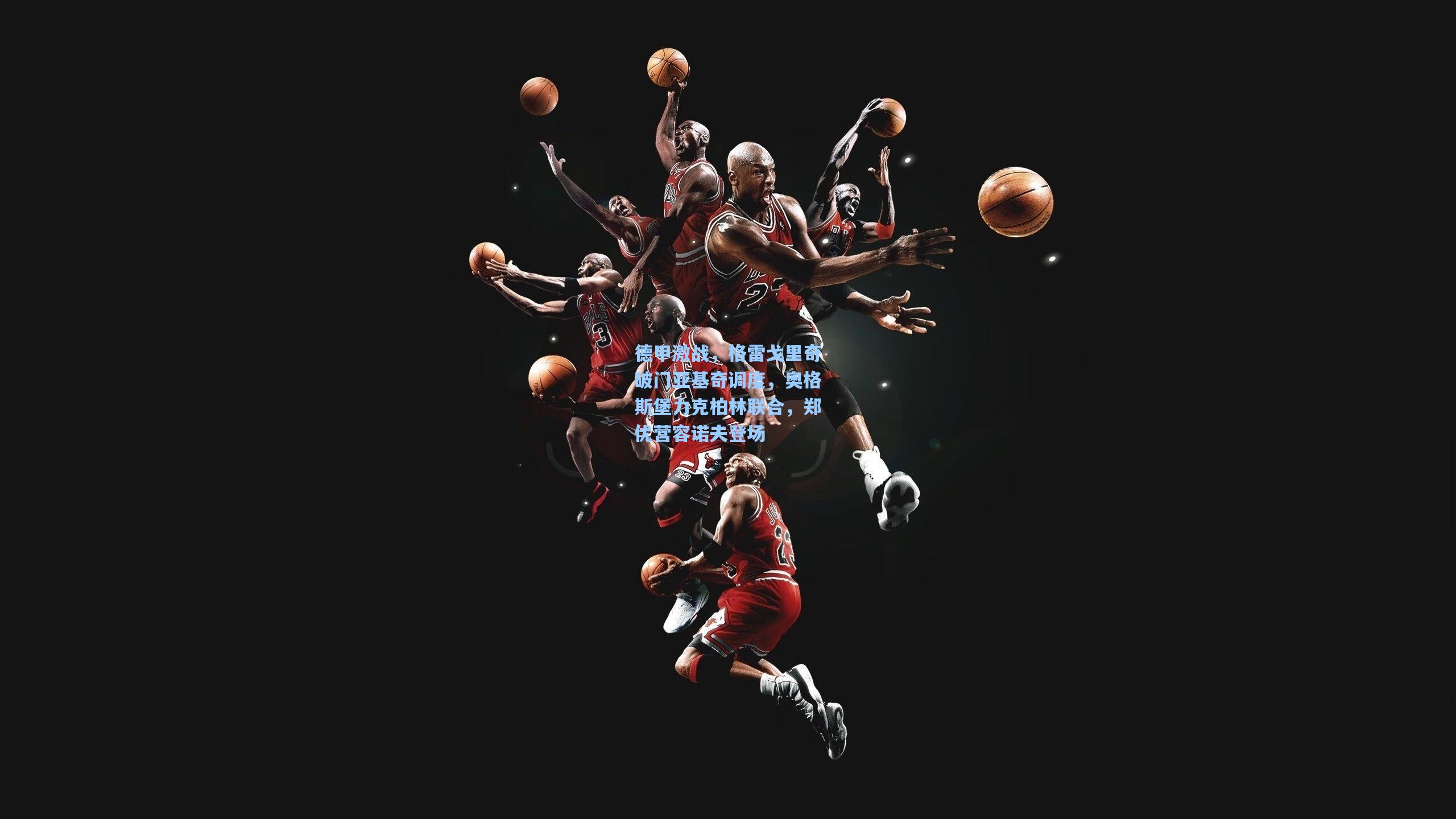 德甲激战，格雷戈里奇破门亚基奇调度，奥格斯堡力克柏林联合，郑优营容诺夫登场