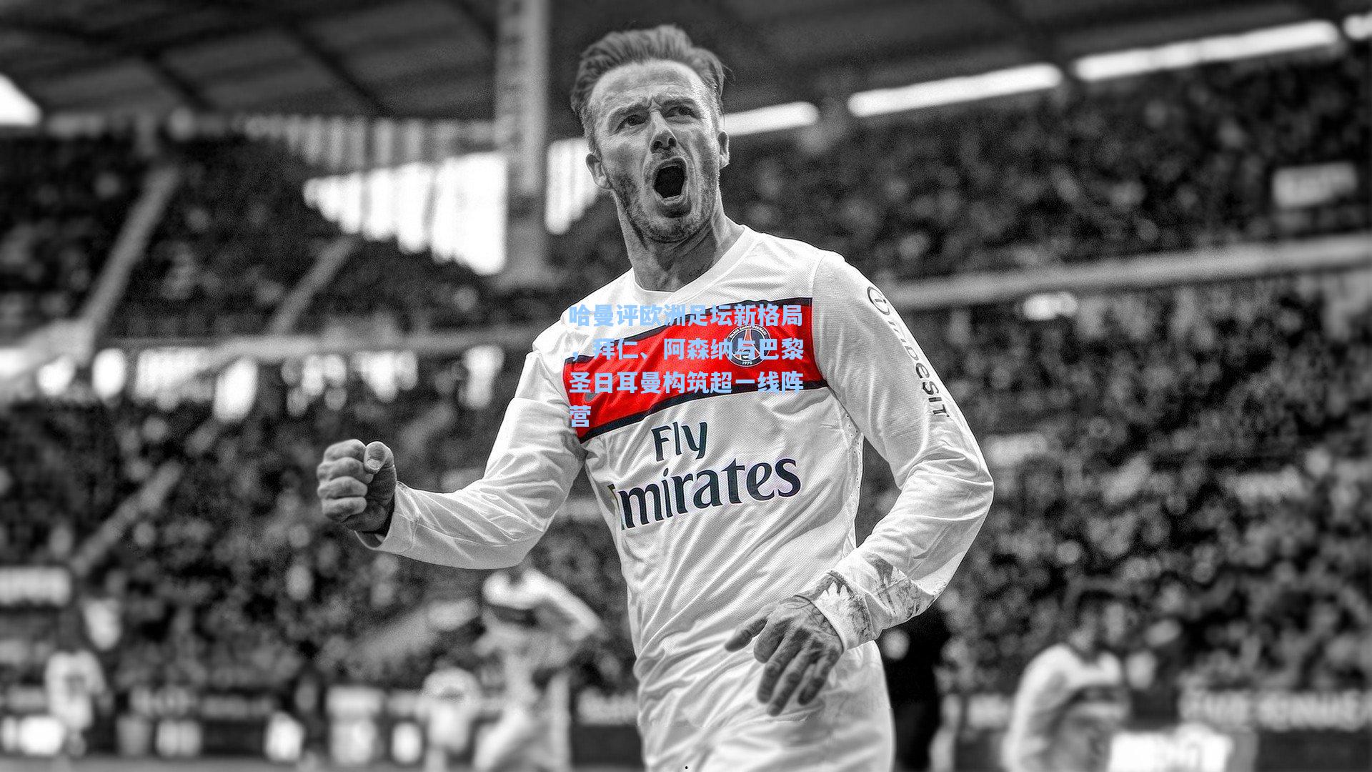 哈曼评欧洲足坛新格局，拜仁、阿森纳与巴黎圣日耳曼构筑超一线阵营